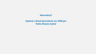 Alternativa?
Explorar o Brasil descoberto em 1500 por
Pedro Álvares Cabral
 