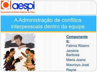 A Administração de conflitos 
interpessoais dentro da equipe 
Componente 
s: 
Fatima Ribeiro 
Janaina 
Barbosa 
Maria Jeane 
Maurizyo José 
Rayce 
 