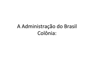 A Administração do Brasil 
Colônia: 
 