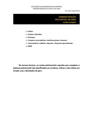 AVALIAÇÃO DO DESEMPENHO DA EMPRESA
ADMINISTRAÇÃO DO CAPITAL DE GIRO
Por Sami Kuperchmit
Em termos técnicos, as contas patrimoniais (aquelas que compõem o
balanço patrimonial) são classificadas em erráticas, cíclicas e não cíclicas em
função suas velocidades de giro.
 