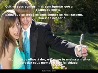 By Carminha Slides Cultive seus sonhos, mas sem ignorar que a  realidade existe. Saiba que se todos os seus sonhos se realizassem,  sua vida acabaria. Não feche os olhos à dor, é ela que te ensina a melhor apreciar seus momentos de felicidade. 
