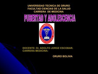 DOCENTE: Dr. ADOLFO JORGE ESCOBAR. CARRERA MEDICINA:   ORURO BOLIVIA PUBERTAD Y ADOLESCENCIA UNIVERSIDAD TECNICA DE ORURO FACULTAD CIENCIAS DE LA SALUD   CARRERA  DE MEDICINA 