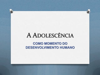 A ADOLESCÊNCIA
COMO MOMENTO DO
DESENVOLVIMENTO HUMANO
 