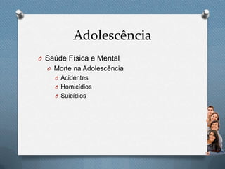 Adolescência
O Saúde Física e Mental
O Morte na Adolescência
O Acidentes
O Homicídios
O Suicídios
 