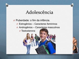 Adolescência
O Puberdade: o fim da infância.
O Estrogênios – Caracteres femininos
O Androgênios – Caracteres masculinos
O Testosterona
 