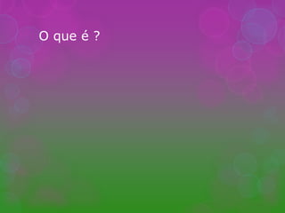 O que é ?
 