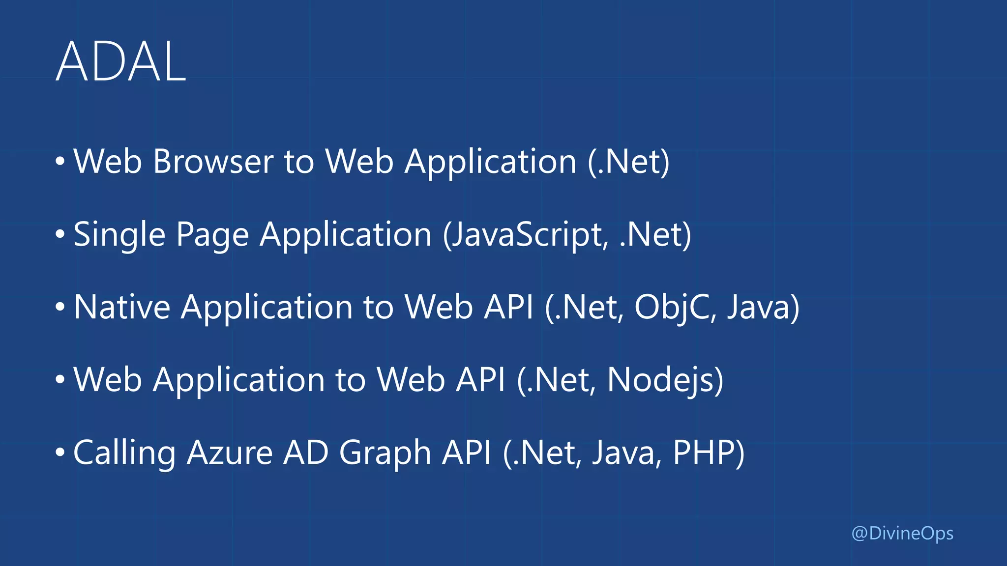 ADAL
• Web Browser to Web Application (.Net)
• Single Page Application (JavaScript, .Net)
• Native Application to Web API (.Net, ObjC, Java)
• Web Application to Web API (.Net, Nodejs)
• Calling Azure AD Graph API (.Net, Java, PHP)
@DivineOps
 