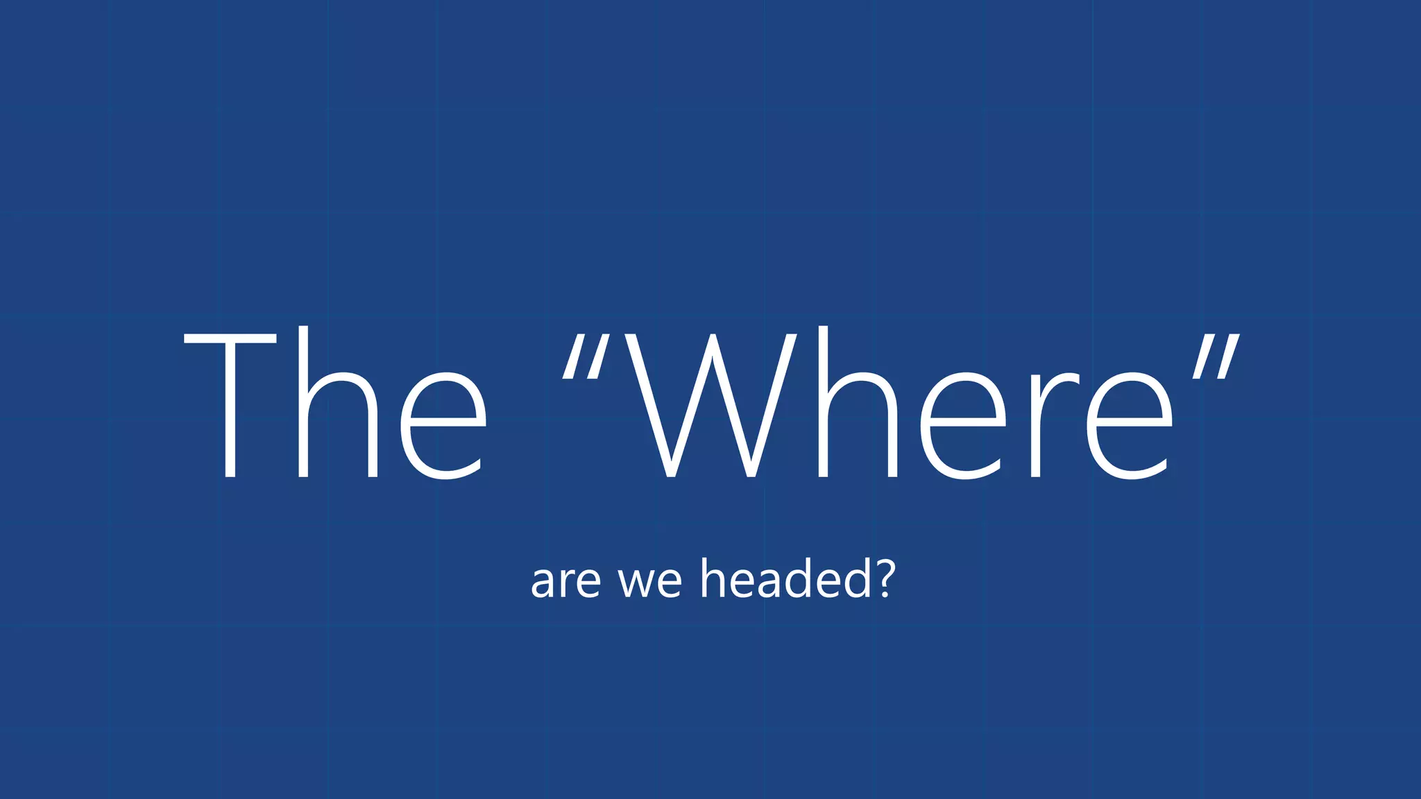 The “Where”
are we headed?
 