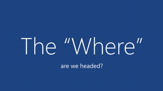 The “Where”
are we headed?
 