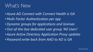 What’s New
•Azure AD Connect with Connect Health is GA
•Multi-Factor Authentication per app
•Dynamic groups for applications and licenses
•Out-of-the-box dedicated user group “All Users”
•Azure Active Directory Application Proxy updates
•Password write-back from AAD to AD is GA
@DivineOps
 