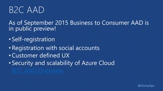 B2C AAD
As of September 2015 Business to Consumer AAD is
in public preview!
•Self-registration
•Registration with social accounts
•Customer defined UX
•Security and scalability of Azure Cloud
B2C AAD Overview
@DivineOps
 