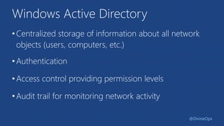 Windows Active Directory
•Centralized storage of information about all network
objects (users, computers, etc.)
•Authentication
•Access control providing permission levels
•Audit trail for monitoring network activity
@DivineOps
 