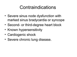 Contraindications
• Severe sinus node dysfunction with
marked sinus bradycardia or syncope
• Second- or third-degree heart block
• Known hypersensitivity
• Cardiogenic shock
• Severe chronic lung disease.
 