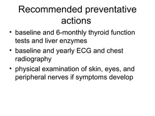 Recommended preventative
actions
• baseline and 6-monthly thyroid function
tests and liver enzymes
• baseline and yearly ECG and chest
radiography
• physical examination of skin, eyes, and
peripheral nerves if symptoms develop
 