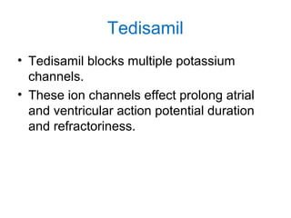 Tedisamil
• Tedisamil blocks multiple potassium
channels.
• These ion channels effect prolong atrial
and ventricular action potential duration
and refractoriness.
 
