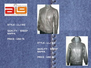 STYLE : LLJ 552

QUALITY : SHEEP
NAPPA

PRICE : USD 78
                  STYLE : LLJ 554

                  QUALITY : SHEEP
                  NAPPA

                  PRICE : USD 80
 