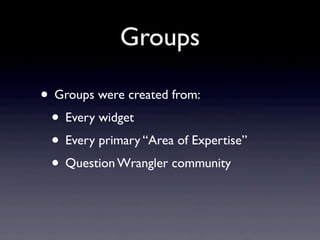 Groups

• Groups were created from:
 • Every widget
 • Every primary “Area of Expertise”
 • Question Wrangler community
 