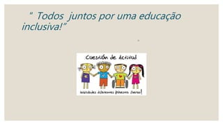 “ Todos juntos por uma educação
inclusiva!”
◦
 