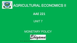 AGRICULTURAL ECONOMICS II
AAE 221
UNIT 7
MONETARY POLICY
AAE 221: Agricultural Economics II 1
 