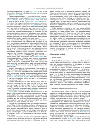 has to be applied to the Pará River (DPC, 2005). In sum, in the
Amazon River, ships need to discharge only water with low salinity
<5 ppt (Santos et al., 2008).
The salinity varies between 32 and 35 ppt (parts per thousand)
in port regions, but it could be higher (Doblin et al., 2010) or lower
(Cohen and Foster, 2000). In open ocean, the salinity varies from
35 ppt to 37 ppt, on average (Murphy et al., 2008; Falkner et al.,
2007). Thus, BWE suggests that freshwater organisms cannot sur-
vive in salt water and vice versa (Smith et al., 1999). BWE typically
eliminates between 70% and 99% of the organisms originally taken
into a tank while the vessel is in or near a port (Cohen, 1998).
In order to have a proof of the effectiveness of mid-ocean
exchange, the ballast water salinity must be examined. This test
consists in collecting a sample of the ballast water in the tank, drip-
ping it in a refractometer and analyzing the salinity and speciﬁc
weight of the sample. The result will conﬁrm if the water collected
originates from estuary, coastal or mid-ocean waters.
To guarantee this efﬁcacy, ships need to carry out the proce-
dures established by the BW Convention and NORMAM-20. For
this, it is necessary to evaluate the BW Reporting (BWR) form ﬁlled.
Basically, this veriﬁcation means to use the coordinates submitted
in the ballast water reporting forms. From these reports, it is pos-
sible to identify if the region of the BWE was at least 200 nautical
miles from the coast and in 200 m deep waters. Since ships need to
send the BWR 24 h before arriving at the port, it is possible to iden-
tify if they have exchanged BW in mid-ocean before mooring.
There are diagnostics about BWR ﬁlling problems identiﬁed in
several ports in Brazil and in foreign ones. Leal Neto (2007) indi-
cated ﬁlling problems in 919 ballast water reporting forms handed
to CDRJ from May 1998 to 2002. Approximately 808 reports
handed to the Port of Itajaí presented errors. Only 33.42% of the
report presented data about ballast water mid-ocean exchange
(Caron, 2007). This reﬂects the reality of ships berthing in the
Brazilian ports.
However, the problem of BWR compliance is not exclusive of
Brazil. The analysis of 53,503 ballast water reporting forms handed
to the USA Coast Guard from 2004 to 2005 to identify the ballast
water collection and discharge points showed that approximately
18,250 vessels discharge ballast water within 200 nautical miles
(Ruiz et al., 1997). Miller et al. (2007) shows that BWR compliance
for overseas arrivals during 2006 to 2007 was 83.5% and for coast-
wise arrivals was 77.8%.
From the 20.9 million of cubic meter (Mm3
) of ballast water dis-
charged in California from July 2008 and June 2010, 88% were
properly managed through the legal methods of ballast water
exchange abiding by the laws of California. Approximately
2.5 Mm3
of irregular ballast water were discharged in Californian
waters in this period (Dobroski et al., 2011, 2013).
Brown (2012) compared the BWR delivered by ships at the
ports of California and found a reduction in noncompliant between
2012 and 2011. The main errors identiﬁed were change in the
wrong location, no change, change location unknown, incorrect
geography and not intentional non-management. BWR ﬁlling,
there could be a potential confusion between BWE near 50 nm
from shore and 50 nm from any land mass.
Thus, the only way to identify these BWR problems is an evalu-
ation of ﬁlling. For this, in Brazil, the ﬁrst barrier to break is the free
access to ballast water reporting forms handed by all ships to the
ports. Secondly, a reliable analysis system is needed in order to
identify ships that did not carry out the ballast water mid-ocean
change. Considering the 33 ports on the Brazilian coast, the analy-
sis of the BWR forms is vital to guarantee the execution of BW mid-
ocean change.
In order to evaluate the execution of these principles in Brazil,
ships BW reports were collected from the Santana Port Authority
and those ships were visited near the Port of Santana, located in
Macapá (Amazon River), to evaluate the BW quality onboard. The
BW discharge in the Amazon region needs to meet the Resolution
of the National Environment Council – CONAMA number 357 of
2005 that established criteria about the water classiﬁcation and
standard regarding efﬂuent discharge in the Brazilian water. Con-
sidering these aspects, we analyzed the reports between July,
2012 and January, 2013 and noticed that some BWR indicate errors
in ﬁlling, exchange location unknown, exchange in wrong location,
blank spaces and others mistakes. Two ships had informed that BW
change was on land.
The BW quality was evaluated, for which nine quality variables
of ballast water were used (temperature, salinity, pH, electrical
conductivity (EC), total dissolved solids (TDS), dissolved oxygen
(DO), total coliform (TC), Escherichia coli (EC)). These waters
contained live microorganisms, as well as high salinity, and could
not thus be discharged in the Amazon ports of destination, since
they did not comply with National and International Laws. It was
found that when performing the second change of ballast water,
some ships are loaded with waters from the Amazon River port
area of Santana/ AP upriver to other regions of the Amazon Basin.
We concluded that the authorities of the Amazon Region need to
develop more efﬁcient proceedings to evaluate the ballast water
reporting forms, as there is potential risk of future invasion of
exotic species in Brazilian ports.
2. Material and methods
2.1. Port of Santana
The Port of Santana is located on the Amazon River, Santana
channel, 18 km away from Macapá, capital of the State of Amapá,
Brazil. The geographical coordinates of the location of the port
are: Latitude: 0° 40
N – Longitude: 51°100
W.
The Port of Santana organized jurisdiction is a polygon
composed of the following points: A: 0°030
0000
S e 51°120
3000
W;
B: 0°040
0600
S e 51°120
3000
W; C: 0°040
0600
S e 51°060
4600
W; D:
0°030
0000
S e 51° 060
4600
W. The public port is composed of two piers
being – Pier A: 200 m long, 12 m deep and a berth for Panamax
ships. Pier B: 150 m long, 11 m deep, and a berth, serves oversea
and cabotage navigation. There are two private terminals: Tocan-
tins: 270 m long and 12 m-deep berth, operates in the exportation
of ore; Texaco: with 120 m quay and 10 m deep, operating petrol
byproducts. The main cargo handling are chromite, manganese,
wood, eucalyptus and pine chips, biomass, iron ore and cellulose.
2.2. Evaluation of ballast water reporting forms
We collected reports handed by the ships to the Santana Port
Authority in Amapá (Amazon Region) in the period between July
2012 and January 2013. We identiﬁed ships last port of call and
compared the coordinates indicated as the place of change versus
the route from the last port of call to the port of Santana.
We identiﬁed ships characteristic such as full load capacity of
Deadweight Tonnage – DWT and their ballast water tanks capacity.
The tanks that changed ballast water before berthing in the Port of
Santana were identiﬁed. We checked the information about phys-
icochemical parameters of the ballast water, such as speciﬁc
weight, temperature and salinity. After that, the values of speciﬁc
weight were converted into salinity, considering the temperature
informed in the reports. The model proposed by (Reid, 2006) was
used in this conversion. The ballast water exchange method was
identiﬁed for all ships that declared it.
Then, we identiﬁed ships that did not conduct the ballast water
change procedures according to DPC (2005) rules. It provides that
every vessel entering the Amazon River has to make a second
N.N. Pereira et al. / Marine Pollution Bulletin 84 (2014) 330–338 331
 