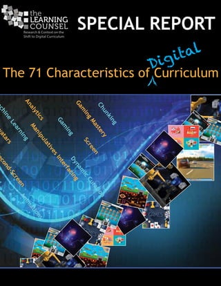 The 71 Characteristics of Curriculum
Analytics
Screen
ManipulativesInterfacing
chine
Learning
Dynam
ic
Curation
Anim
ations
Gam
ing
Chunking
atars
cond-Screen
Gam
ing
Mastery
Research & Context on the
Shift to Digital Curriculum
SPECIAL REPORT
Digital
 