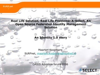 Real Life Solution, Real Life Problems: A-Select, An
Open Source Federated Identity Management
Solution
An Identity 1.0 story
Maarten Koopmans
SURFnet, maarten.koopmans@surfnet.nl
OASIS Adoption forum 2006
 