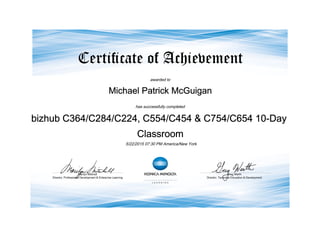 awarded to
Michael Patrick McGuigan
has successfully completed
bizhub C364/C284/C224, C554/C454 & C754/C654 10-Day
Classroom
5/22/2015 07:30 PM America/New York
 
