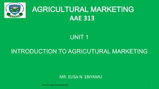 AGRICULTURAL MARKETING
AAE 313
UNIT 1
INTRODUCTION TO AGRICUTURAL MARKETING
AAE 313: Agricultural Marketing 1
MR. ELISA N. EBIYAMU
 