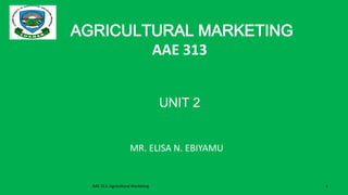 AGRICULTURAL MARKETING
AAE 313
UNIT 2
AAE 313: Agricultural Marketing 1
MR. ELISA N. EBIYAMU
 
