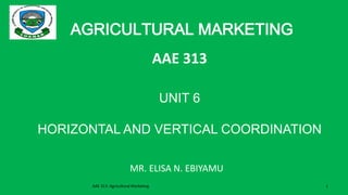 AGRICULTURAL MARKETING
AAE 313
UNIT 6
HORIZONTAL AND VERTICAL COORDINATION
AAE 313: Agricultural Marketing 1
MR. ELISA N. EBIYAMU
 