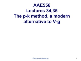 AAE556
Lectures 34,35
The p-k method, a modern
alternative to V-g
Purdue Aeroelasticity 1
 