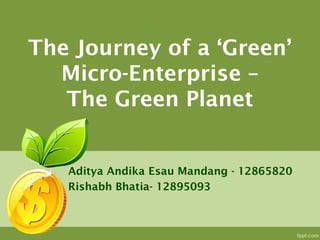 The Journey of a ‘Green’
Micro-Enterprise –
The Green Planet
Aditya Andika Esau Mandang - 12865820
Rishabh Bhatia- 12895093
 