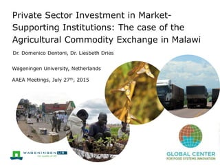 Private Sector Investment in Market-
Supporting Institutions: The case of the
Agricultural Commodity Exchange in Malawi
Wageningen University, Netherlands
AAEA Meetings, July 27th, 2015
Dr. Domenico Dentoni, Dr. Liesbeth Dries
 