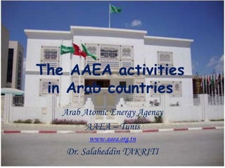 The AAEA activities
in Arab countries
Arab Atomic Energy Agency
AAEA – Tunis
www.aaea.org.tn
Dr. Salaheddin TAKRITI
 