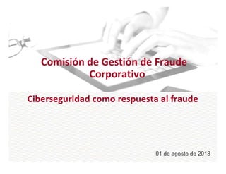 Comisión de Gestión de Fraude
Corporativo
01 de agosto de 2018
Ciberseguridad como respuesta al fraude
 