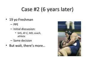 Case #2 (6 years later)
• 19 yo Freshman
– PPE
– Initial discussion:
• SHS, AT-C, MD, coach,
athlete
– Same decision
• But wait, there’s more…
 