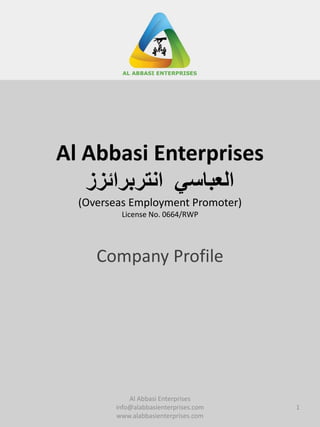 Al Abbasi Enterprises
‫العباسي‬‫انتربرائزز‬
(Overseas Employment Promoter)
License No. 0664/RWP
Company Profile
1
Al Abbasi Enterprises
info@alabbasienterprises.com
www.alabbasienterprises.com
 