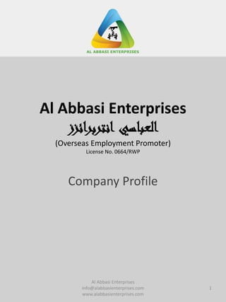 Al Abbasi Enterprises
‫العباسي‬‫ائزز‬‫ر‬‫انترب‬
(Overseas Employment Promoter)
License No. 0664/RWP
Company Profile
1
Al Abbasi Enterprises
info@alabbasienterprises.com
www.alabbasienterprises.com
 