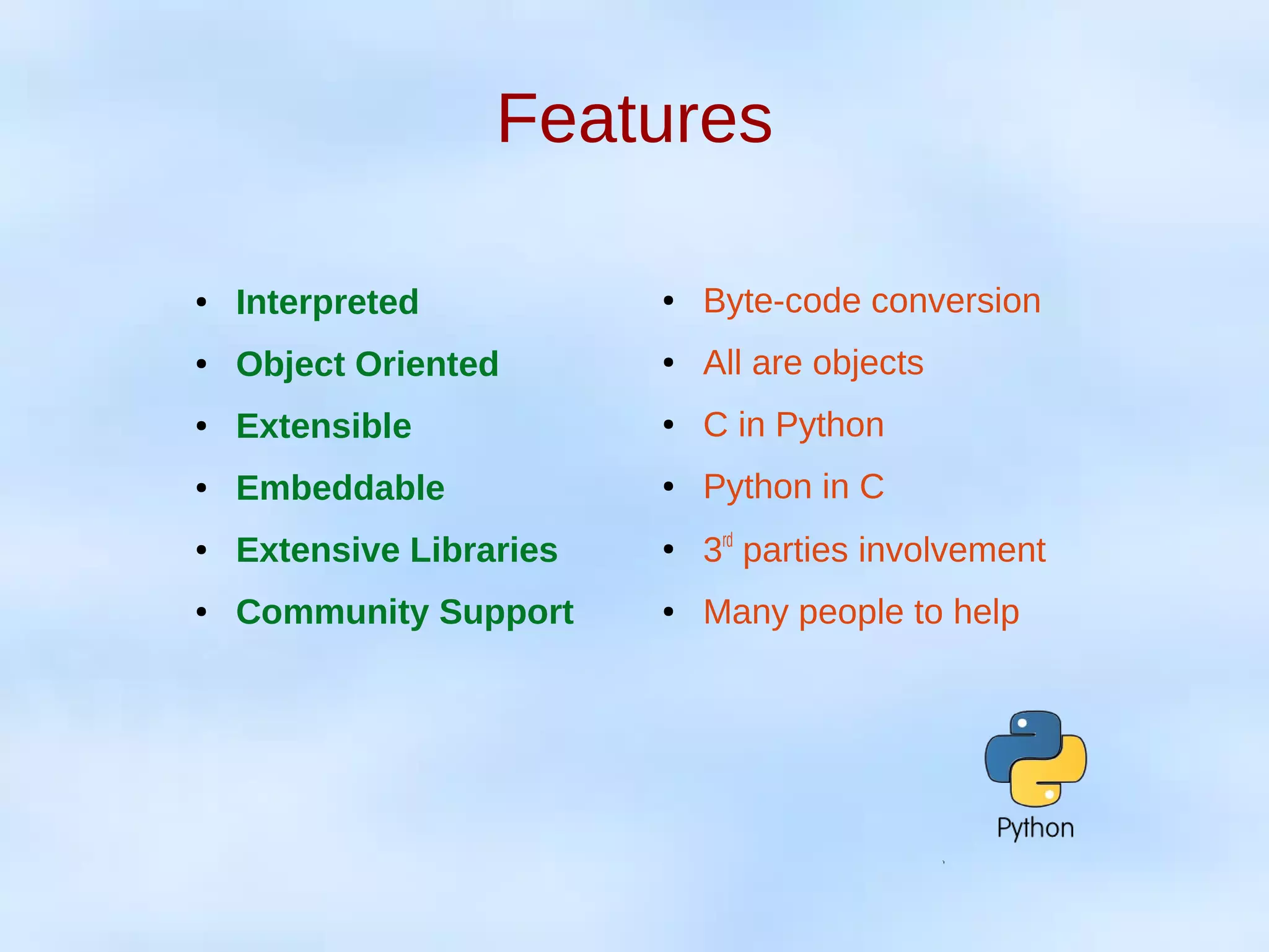 Features
● Interpreted
● Object Oriented
● Extensible
● Embeddable
● Extensive Libraries
● Community Support
● Byte-code conversion
● All are objects
● C in Python
● Python in C
●
3rd
parties involvement
● Many people to help
 