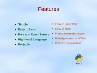 Features
● Simple
● Easy to Learn
● Free and Open Source
● High-level Language
● Portable
➔ Easy to understand
➔ Easy to code
➔ Free software distribution
➔ Both Application and Web
➔ Platform independent
 