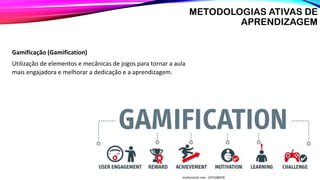 Gamificação (Gamification)
Utilização de elementos e mecânicas de jogos para tornar a aula
mais engajadora e melhorar a dedicação e a aprendizagem.
METODOLOGIAS ATIVAS DE
APRENDIZAGEM
 