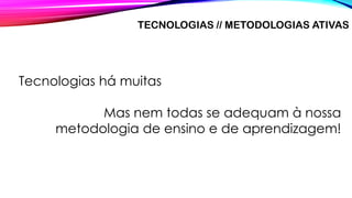 TECNOLOGIAS // METODOLOGIAS ATIVAS
Tecnologias há muitas
Mas nem todas se adequam à nossa
metodologia de ensino e de aprendizagem!
 