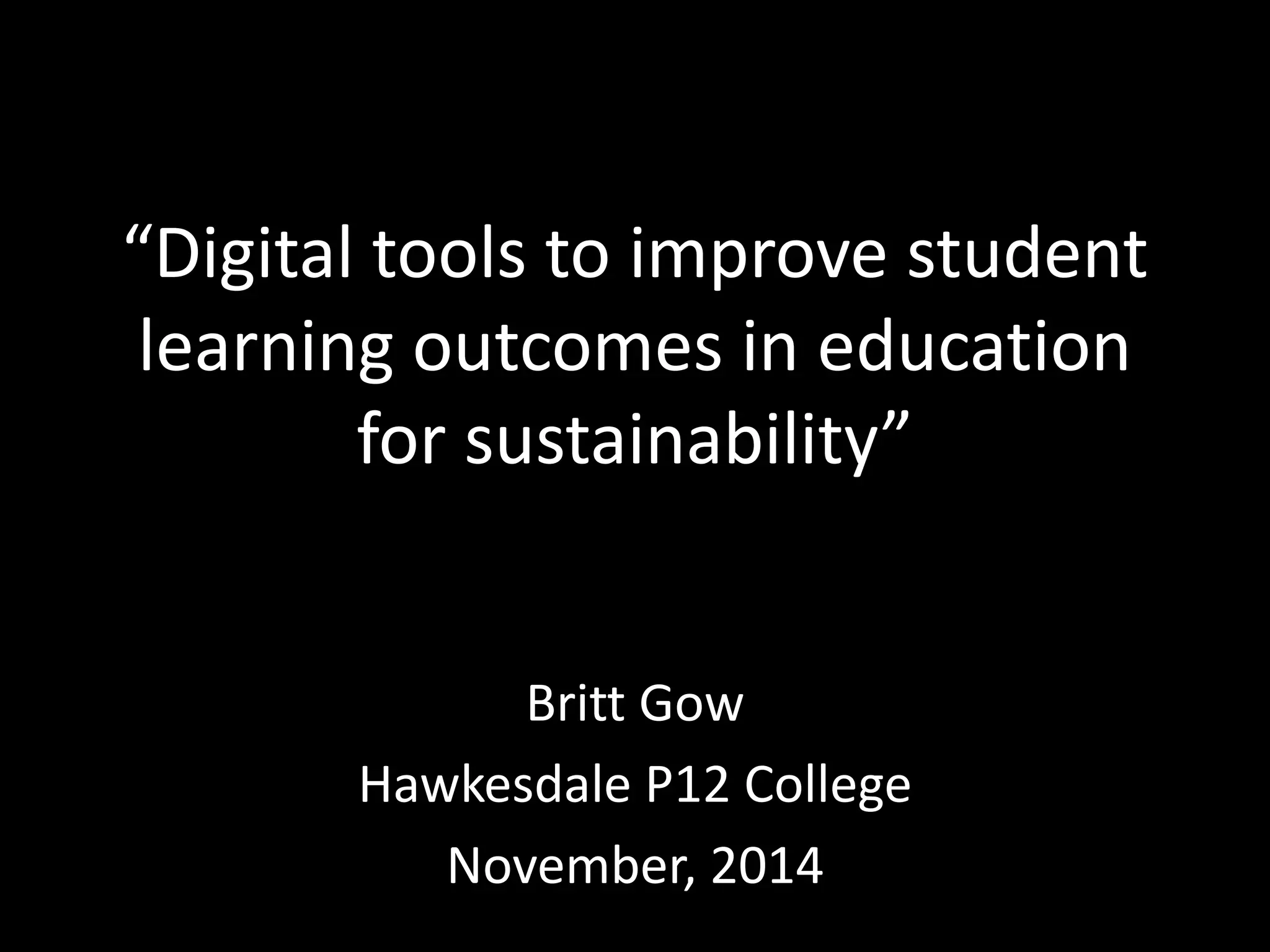 “Digital tools to improve student 
learning outcomes in education 
for sustainability” 
Britt Gow 
Hawkesdale P12 College 
November, 2014 
 