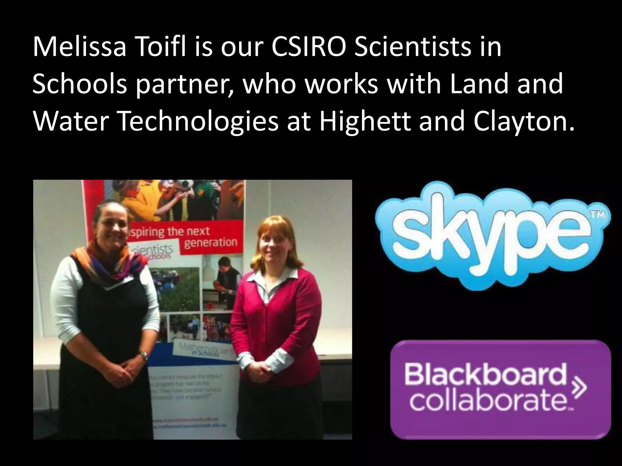 Melissa Toifl is our CSIRO Scientists in 
Schools partner, who works with Land and 
Water Technologies at Highett and Clayton. 
 