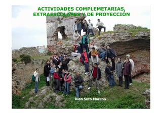 ACTIVIDADES COMPLEMETARIAS,
EXTRAESCOLARES Y DE PROYECCIÓN




            Juan Soto Moreno
 