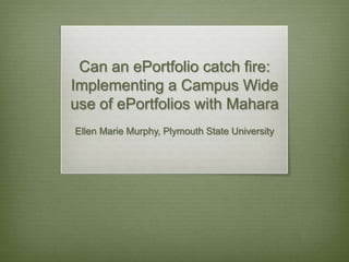 Can an ePortfolio catch fire: Implementing a Campus Wide use of ePortfolios with Mahara Ellen Marie Murphy, Plymouth State University 
