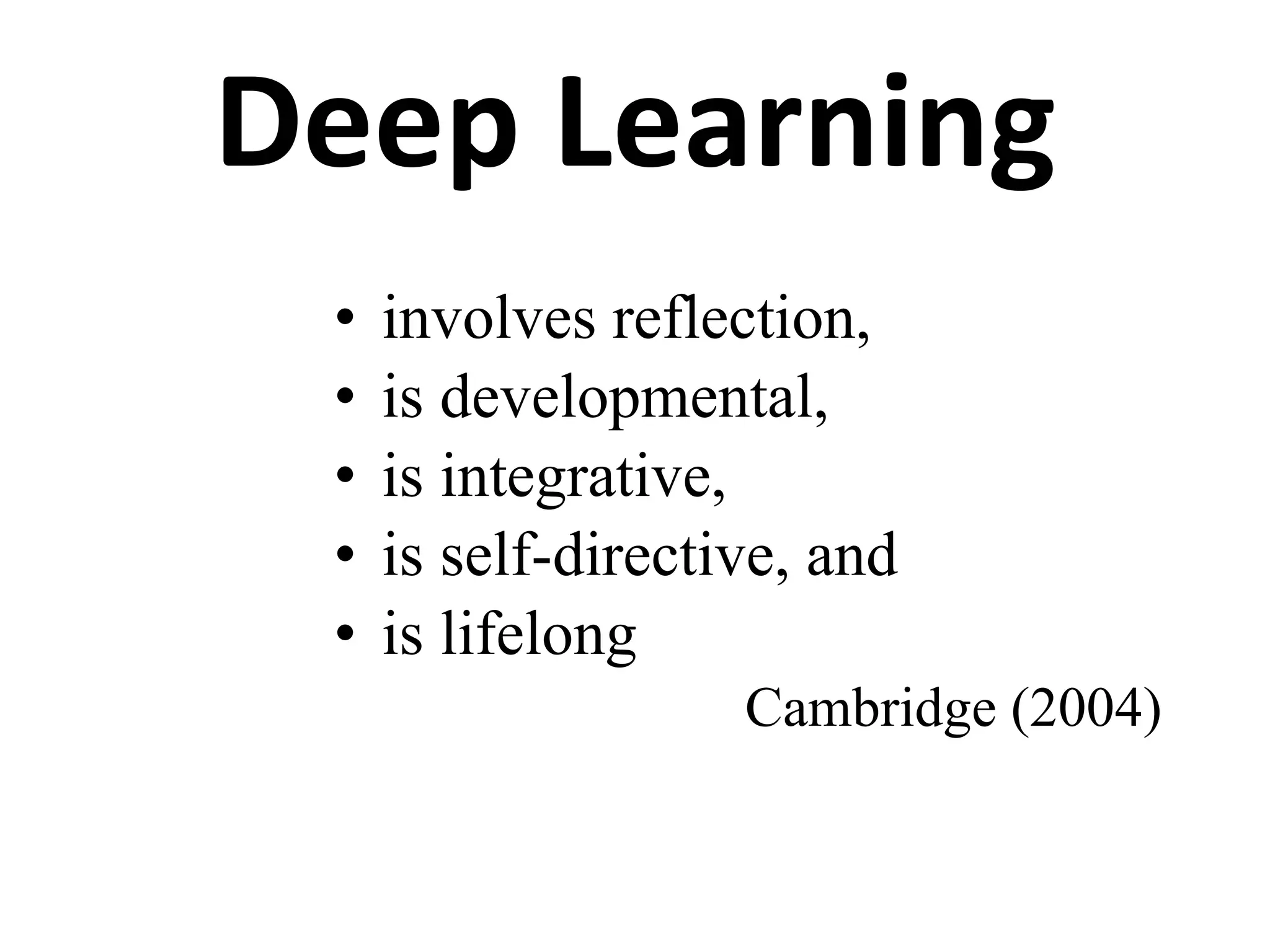 Deep Learning involves reflection, is developmental, is integrative, is self-directive, and is lifelong Cambridge (2004) 