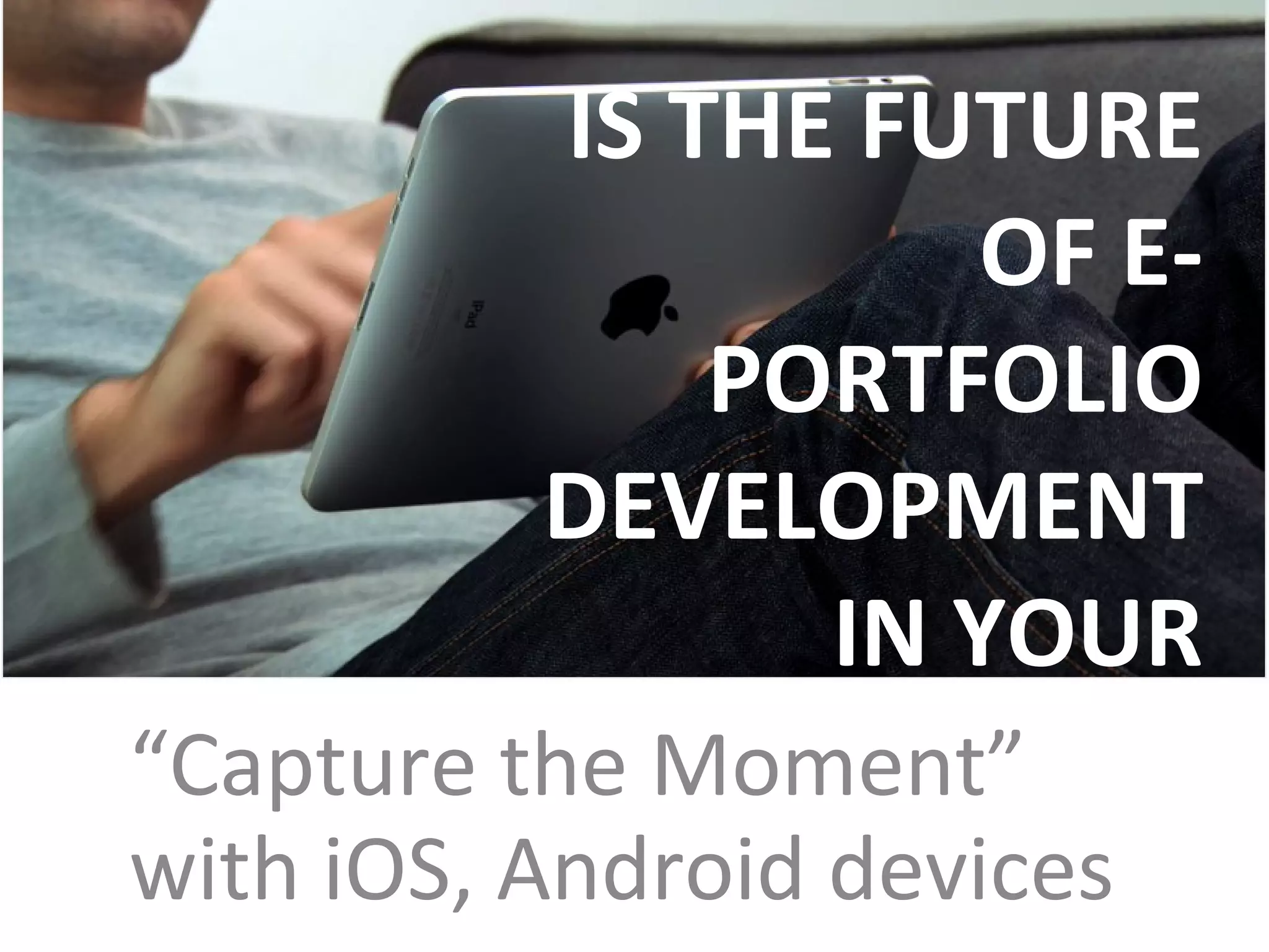 IS THE FUTURE OF E-PORTFOLIO DEVELOPMENT  IN YOUR POCKET? “ Capture the Moment” with iOS, Android devices 