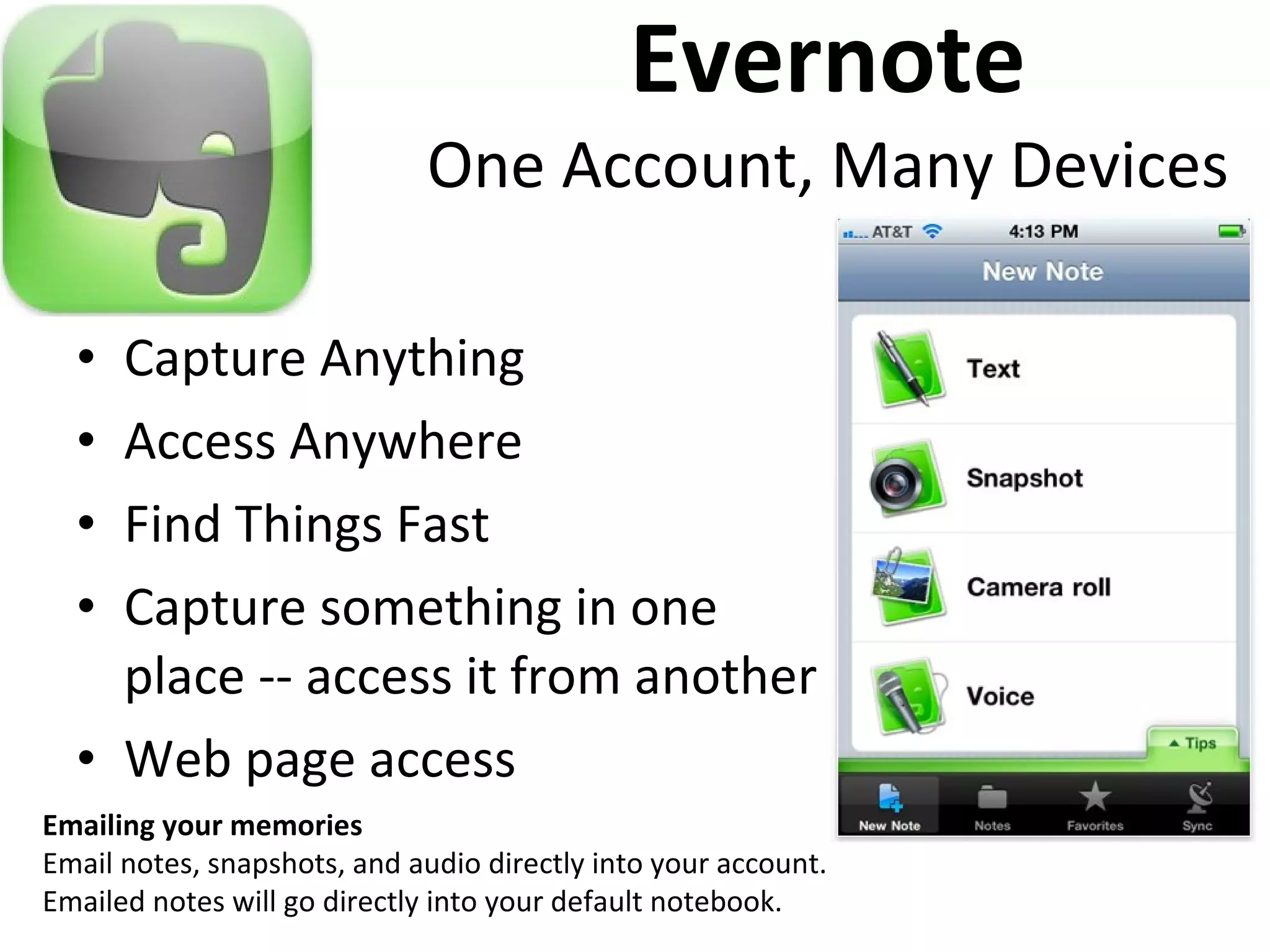 Evernote One Account, Many Devices Capture Anything Access Anywhere Find Things Fast Capture something in one place -- access it from another Web page access Emailing your memories Email notes, snapshots, and audio directly into your account. Emailed notes will go directly into your default notebook. 