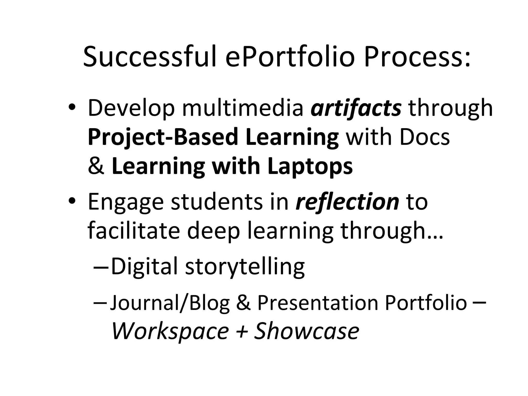 Successful ePortfolio Process: Develop multimedia  artifacts  through  Project-Based Learning  with Docs  &  Learning with Laptops  Engage students in  reflection  to facilitate deep learning through… Digital storytelling  Journal/Blog & Presentation Portfolio  –  Workspace + Showcase 